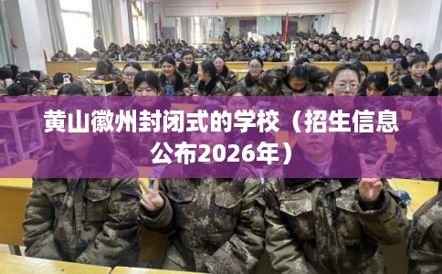 黄山徽州封闭式的学校（招生信息公布2026年）
