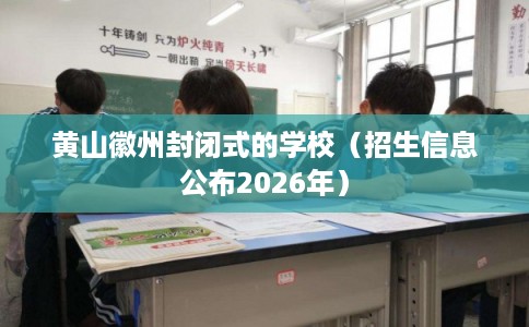 黄山徽州封闭式的学校（招生信息公布2026年）