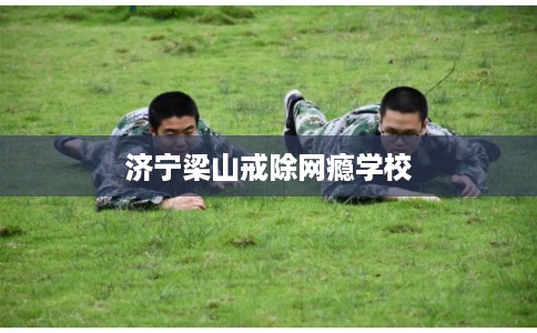 济宁梁山戒除网瘾学校