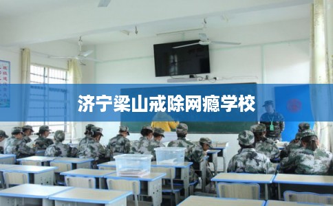 济宁梁山戒除网瘾学校