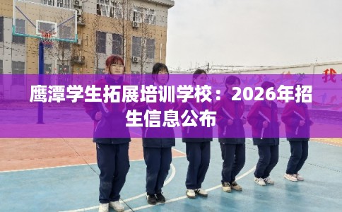 鹰潭学生拓展培训学校：2026年招生信息公布