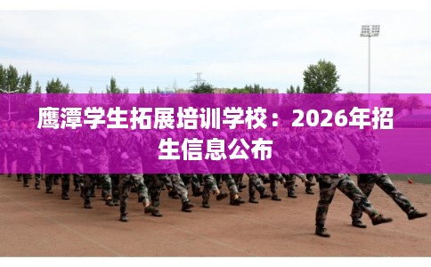 鹰潭学生拓展培训学校：2026年招生信息公布