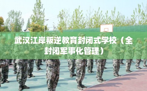 武汉江岸叛逆教育封闭式学校（全封闭军事化管理）