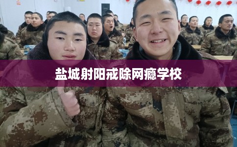 盐城射阳戒除网瘾学校 盐城射阳戒除网瘾学校