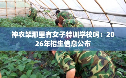 神农架那里有女子特训学校吗：2026年招生信息公布