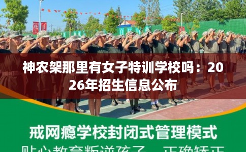 神农架那里有女子特训学校吗：2026年招生信息公布