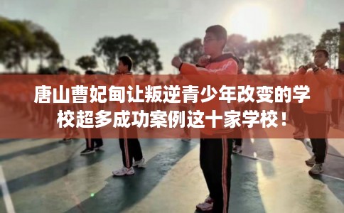 唐山曹妃甸让叛逆青少年改变的学校超多成功案例这十家学校！