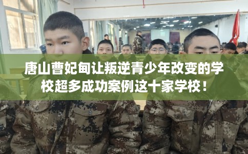 唐山曹妃甸让叛逆青少年改变的学校超多成功案例这十家学校！