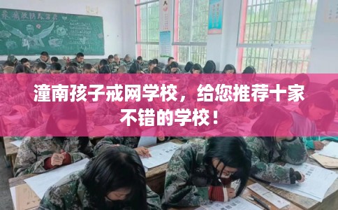 潼南孩子戒网学校,给您推荐十家不错的学校! 潼南孩子戒网学校,给您推荐十家不错的学校!