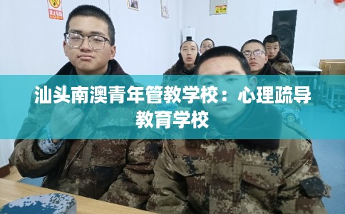 汕头南澳青年管教学校：心理疏导教育学校