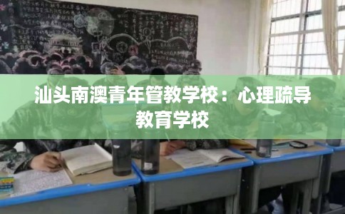 汕头南澳青年管教学校：心理疏导教育学校
