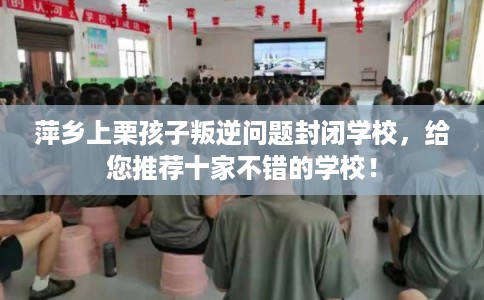 萍乡上栗孩子叛逆问题封闭学校,给您推荐十家不错的学校! 萍乡上栗孩子叛逆问题封闭学校,给您推荐十家不错的学校!