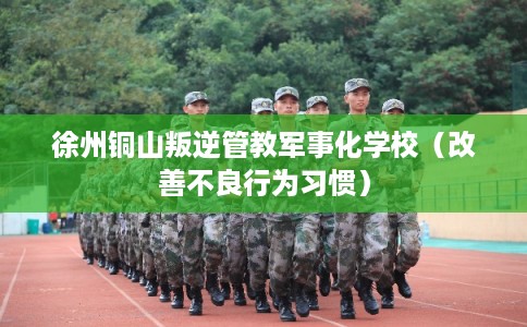 徐州铜山叛逆管教军事化学校（改善不良行为习惯）