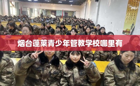 烟台蓬莱青少年管教学校哪里有