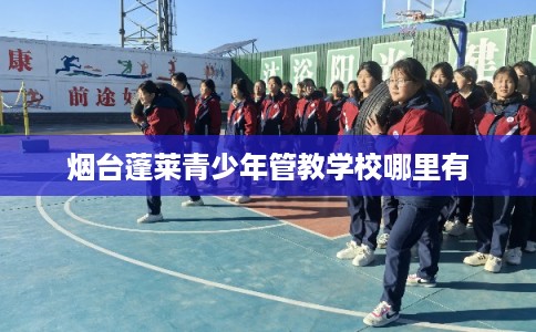 烟台蓬莱青少年管教学校哪里有