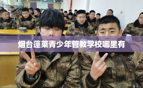 烟台蓬莱青少年管教学校哪里有