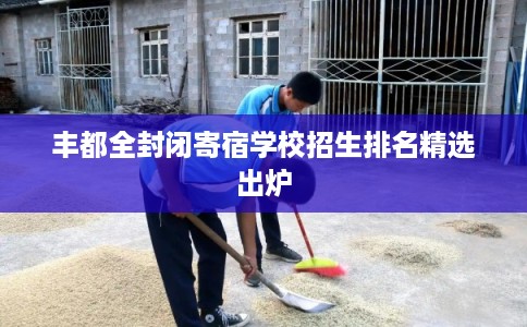 丰都全封闭寄宿学校招生排名精选出炉
