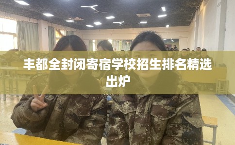 丰都全封闭寄宿学校招生排名精选出炉