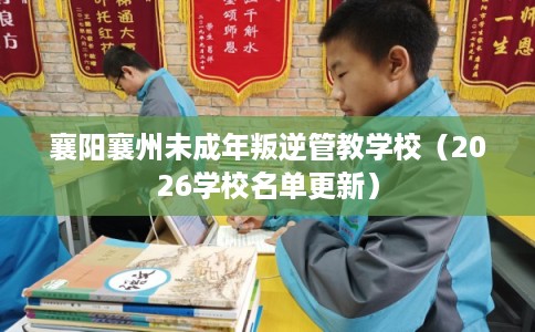 襄阳襄州未成年叛逆管教学校（2026学校名单更新）