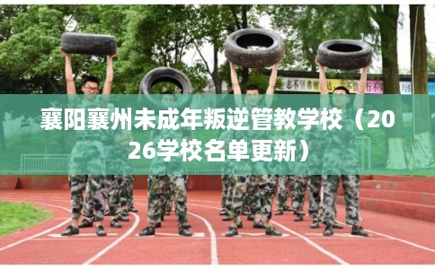 襄阳襄州未成年叛逆管教学校（2026学校名单更新）