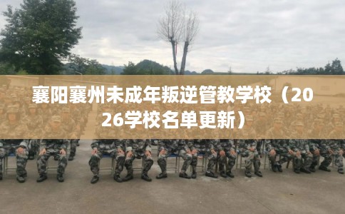 襄阳襄州未成年叛逆管教学校（2026学校名单更新）