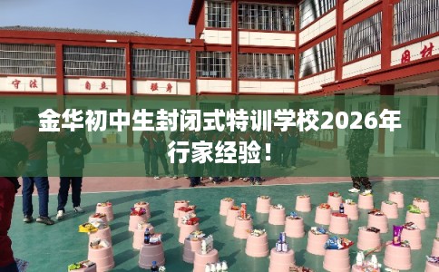 金华初中生封闭式特训学校2026年行家经验！