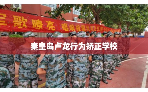 秦皇岛卢龙行为矫正学校