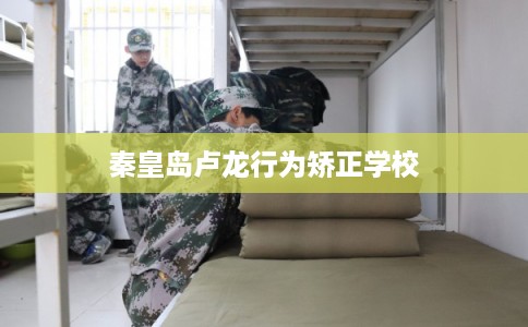 秦皇岛卢龙行为矫正学校