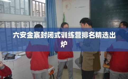 六安金寨封闭式训练营排名精选出炉
