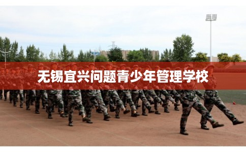 无锡宜兴问题青少年管理学校