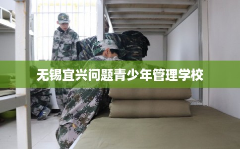 无锡宜兴问题青少年管理学校