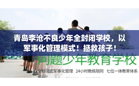 青岛李沧不良少年全封闭学校，以军事化管理模式！拯救孩子！