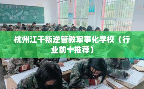 杭州江干叛逆管教军事化学校（行业前十推荐）