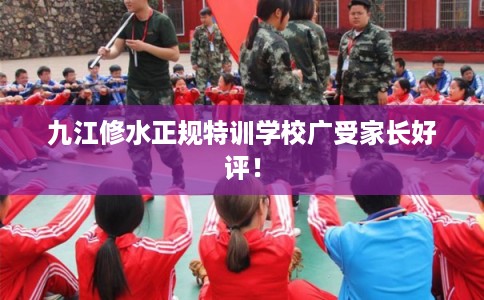 九江修水正规特训学校广受家长好评！