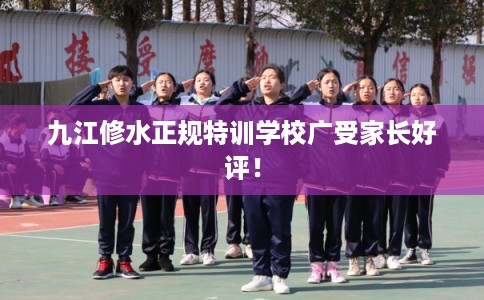 九江修水正规特训学校广受家长好评！