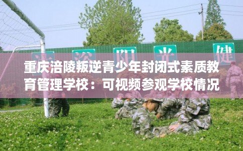 重庆涪陵叛逆青少年封闭式素质教育管理学校：可视频参观学校情况