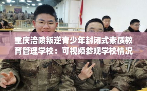 重庆涪陵叛逆青少年封闭式素质教育管理学校：可视频参观学校情况