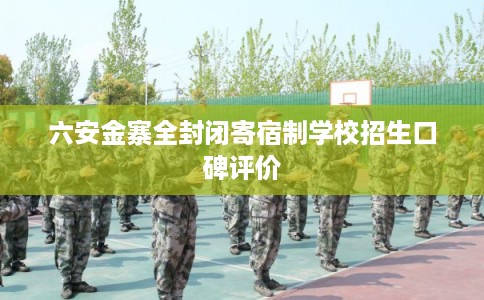 六安金寨全封闭寄宿制学校招生口碑评价