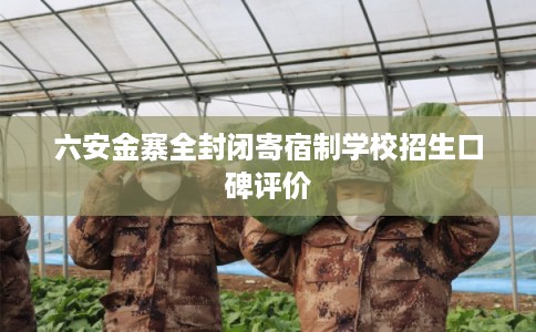 六安金寨全封闭寄宿制学校招生口碑评价