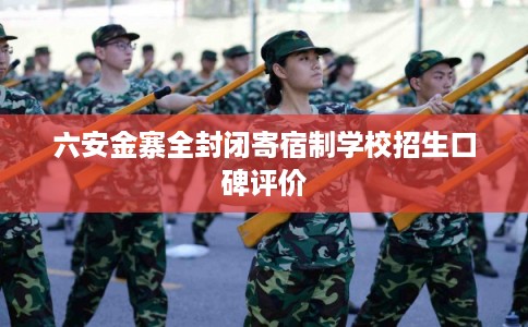 六安金寨全封闭寄宿制学校招生口碑评价