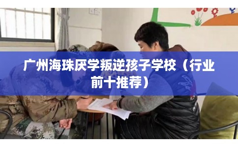 广州海珠厌学叛逆孩子学校（行业前十推荐）