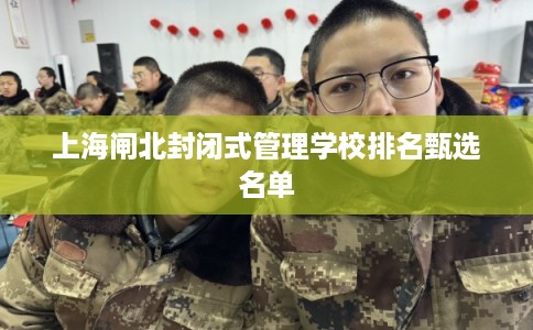 上海闸北封闭式管理学校排名甄选名单