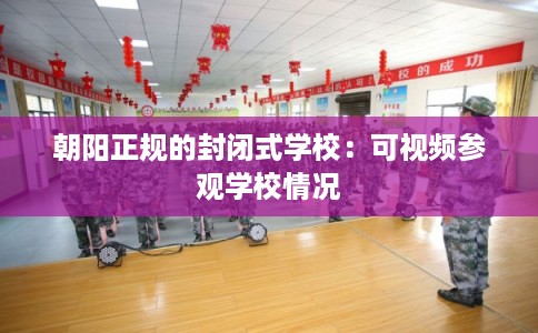 朝阳正规的封闭式学校：可视频参观学校情况