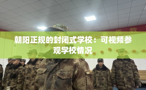 朝阳正规的封闭式学校：可视频参观学校情况