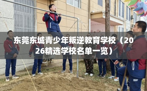 东莞东城青少年叛逆教育学校（2026精选学校名单一览）