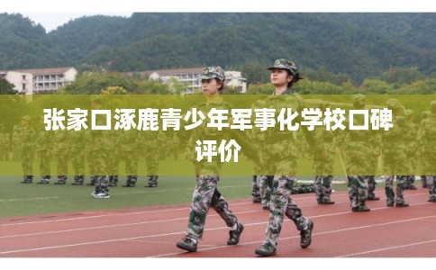 张家口涿鹿青少年军事化学校口碑评价