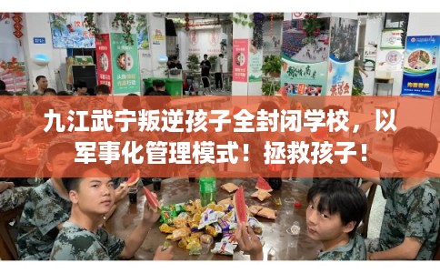 九江武宁叛逆孩子全封闭学校，以军事化管理模式！拯救孩子！