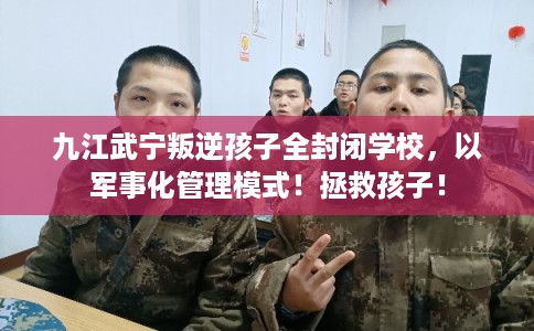 九江武宁叛逆孩子全封闭学校，以军事化管理模式！拯救孩子！