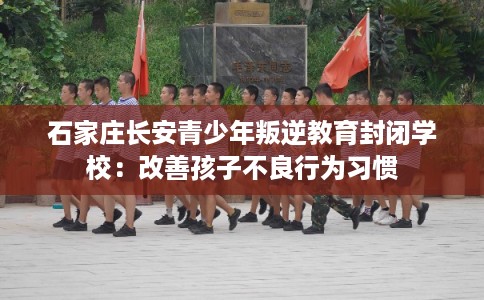 石家庄长安青少年叛逆教育封闭学校：改善孩子不良行为习惯