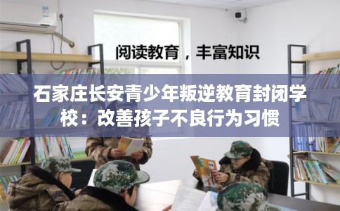 石家庄长安青少年叛逆教育封闭学校：改善孩子不良行为习惯